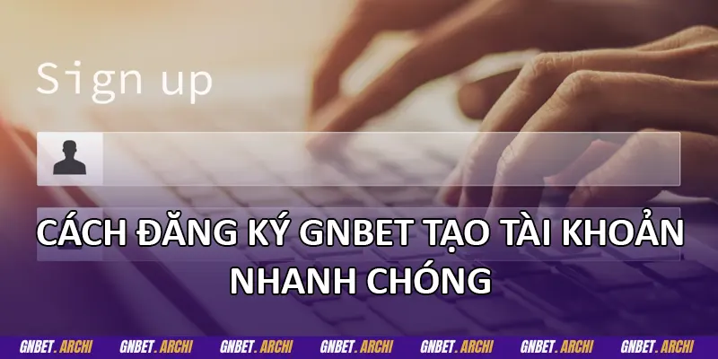 Cách đăng ký GNBET tạo tài khoản nhanh chóng